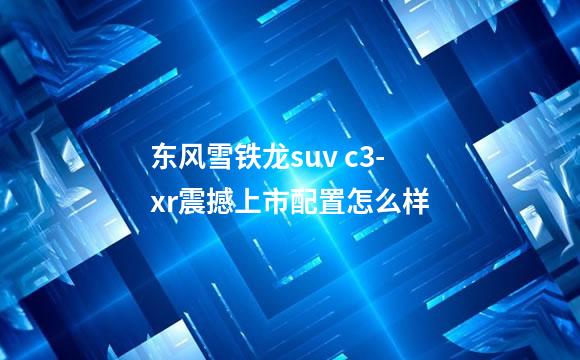东风雪铁龙suv c3-xr震撼上市配置怎么样